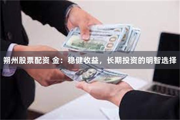 朔州股票配资 金：稳健收益，长期投资的明智选择