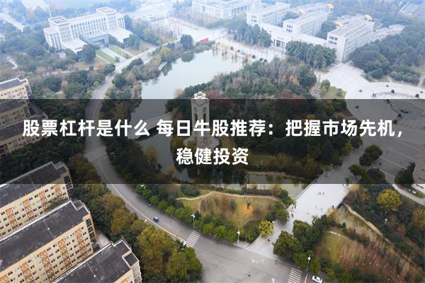 股票杠杆是什么 每日牛股推荐：把握市场先机，稳健投资