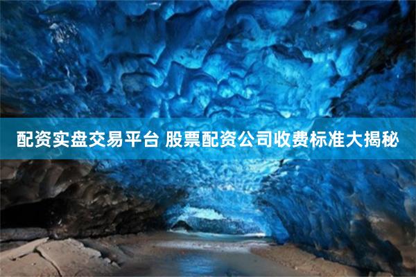 配资实盘交易平台 股票配资公司收费标准大揭秘