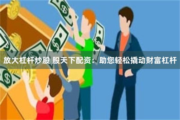 放大杠杆炒股 股天下配资：助您轻松撬动财富杠杆