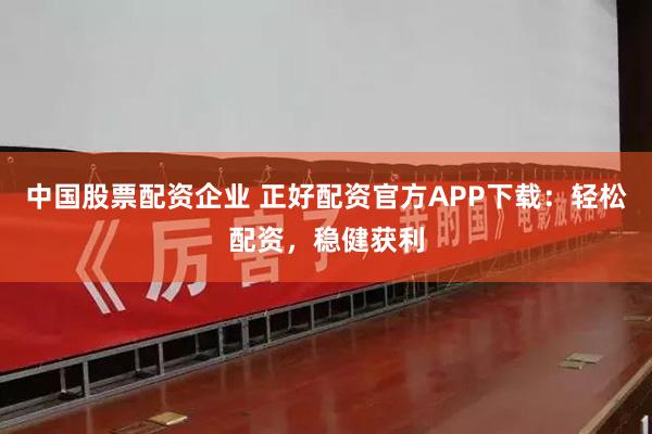 中国股票配资企业 正好配资官方APP下载：轻松配资，稳健获利