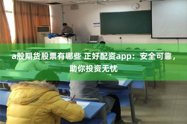 a股期货股票有哪些 正好配资app：安全可靠，助你投资无忧