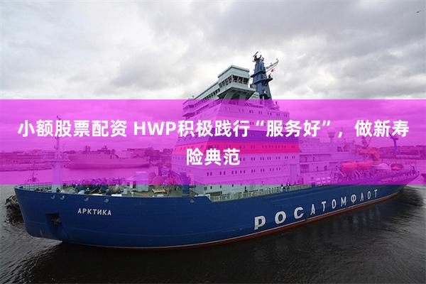 小额股票配资 HWP积极践行“服务好”，做新寿险典范