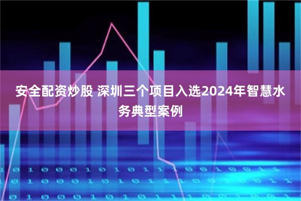 安全配资炒股 深圳三个项目入选2024年智慧水务典型案例