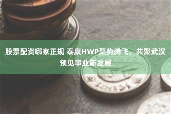 股票配资哪家正规 泰康HWP聚势腾飞，共聚武汉预见事业新发展