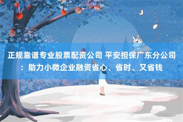 正规靠谱专业股票配资公司 平安担保广东分公司：助力小微企业融资省心、省时、又省钱