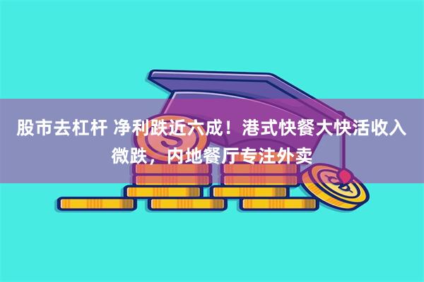 股市去杠杆 净利跌近六成！港式快餐大快活收入微跌，内地餐厅专注外卖