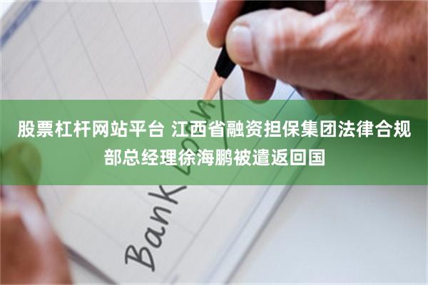 股票杠杆网站平台 江西省融资担保集团法律合规部总经理徐海鹏被遣返回国