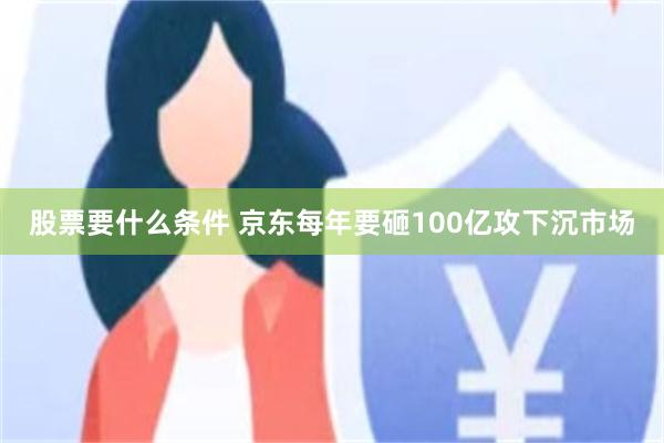 股票要什么条件 京东每年要砸100亿攻下沉市场