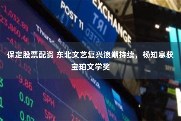 保定股票配资 东北文艺复兴浪潮持续，杨知寒获宝珀文学奖