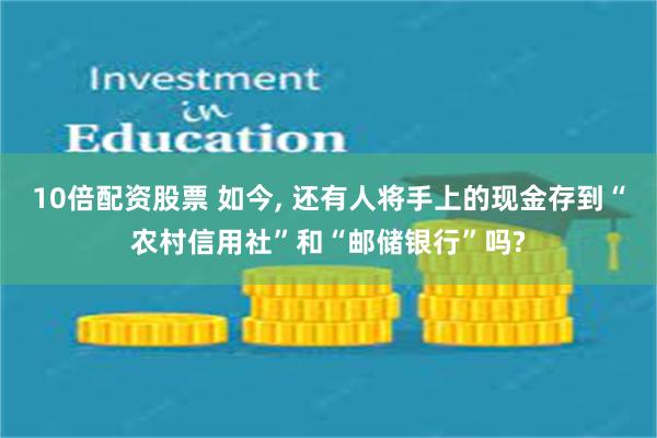 10倍配资股票 如今, 还有人将手上的现金存到“农村信用社”和“邮储银行”吗?