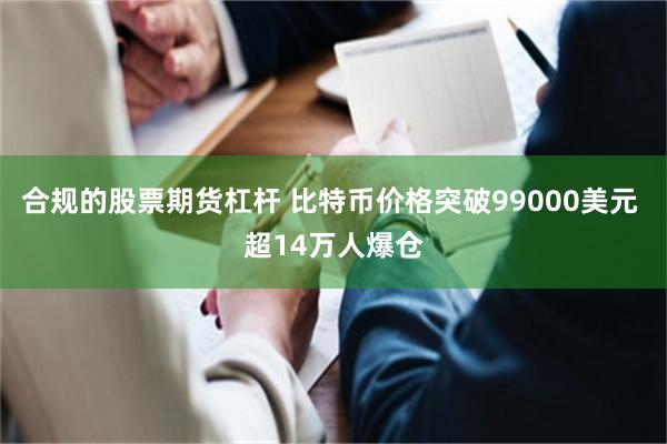 合规的股票期货杠杆 比特币价格突破99000美元 超14万人爆仓