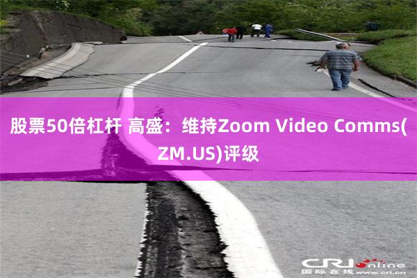 股票50倍杠杆 高盛：维持Zoom Video Comms(ZM.US)评级