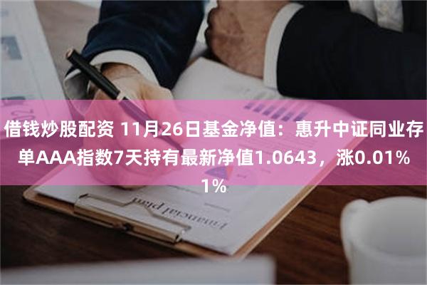 借钱炒股配资 11月26日基金净值：惠升中证同业存单AAA指数7天持有最新净值1.0643，涨0.01%