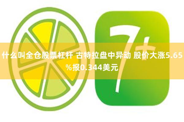 什么叫全仓股票杠杆 古特拉盘中异动 股价大涨5.65%报0.344美元