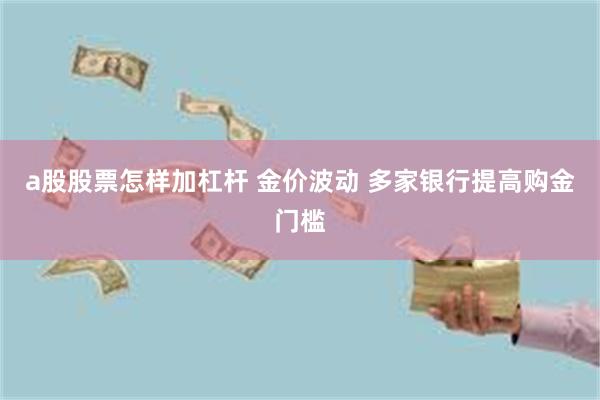 a股股票怎样加杠杆 金价波动 多家银行提高购金门槛