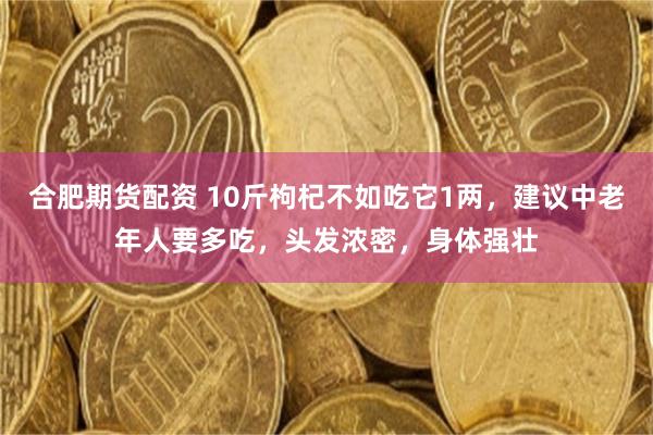 合肥期货配资 10斤枸杞不如吃它1两，建议中老年人要多吃，头发浓密，身体强壮