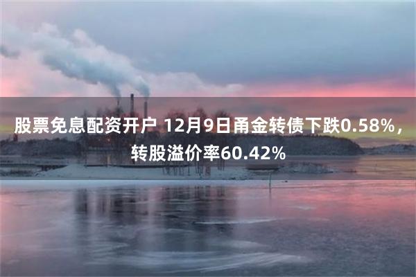 股票免息配资开户 12月9日甬金转债下跌0.58%，转股溢价率60.42%