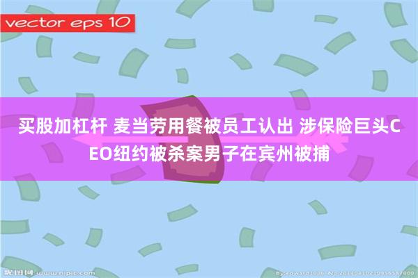 买股加杠杆 麦当劳用餐被员工认出 涉保险巨头CEO纽约被杀案男子在宾州被捕