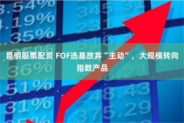 昆明股票配资 FOF选基放弃“主动”，大规模转向指数产品