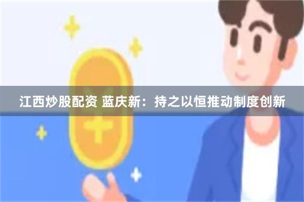 江西炒股配资 蓝庆新：持之以恒推动制度创新