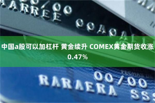 中国a股可以加杠杆 黄金续升 COMEX黄金期货收涨0.47%