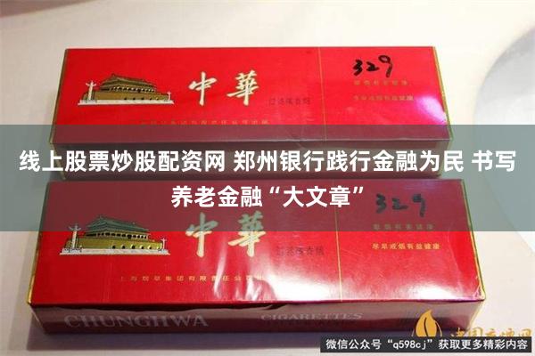 线上股票炒股配资网 郑州银行践行金融为民 书写养老金融“大文章”