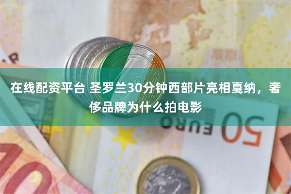 在线配资平台 圣罗兰30分钟西部片亮相戛纳，奢侈品牌为什么拍电影