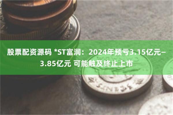 股票配资源码 *ST富润：2024年预亏3.15亿元—3.85亿元 可能触及终止上市