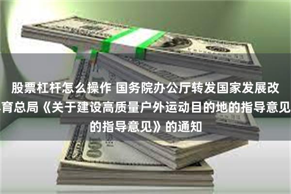 股票杠杆怎么操作 国务院办公厅转发国家发展改革委、体育总局《关于建设高质量户外运动目的地的指导意见》的通知