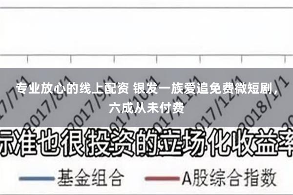 专业放心的线上配资 银发一族爱追免费微短剧，六成从未付费