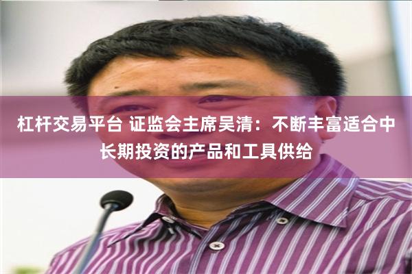 杠杆交易平台 证监会主席吴清：不断丰富适合中长期投资的产品和工具供给