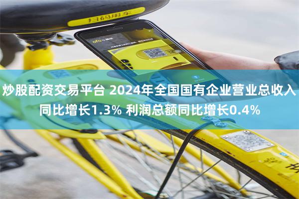 炒股配资交易平台 2024年全国国有企业营业总收入同比增长1.3% 利润总额同比增长0.4%