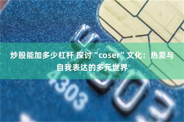 炒股能加多少杠杆 探讨“coser”文化：热爱与自我表达的多元世界