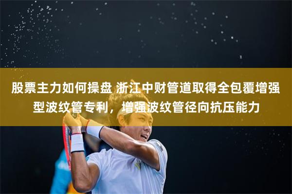 股票主力如何操盘 浙江中财管道取得全包覆增强型波纹管专利，增强波纹管径向抗压能力