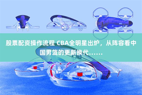 股票配资操作流程 CBA全明星出炉，从阵容看中国男篮的更新换代……