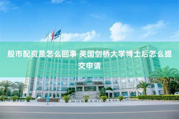 股市配资是怎么回事 英国剑桥大学博士后怎么提交申请