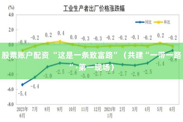 股票账户配资 “这是一条致富路”（共建“一带一路”·第一现场）