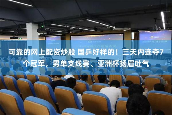 可靠的网上配资炒股 国乒好样的！三天内连夺7个冠军，男单支线赛、亚洲杯扬眉吐气