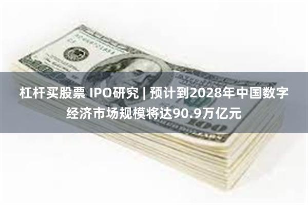 杠杆买股票 IPO研究 | 预计到2028年中国数字经济市场规模将达90.9万亿元