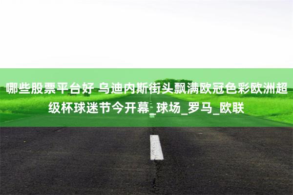 哪些股票平台好 乌迪内斯街头飘满欧冠色彩欧洲超级杯球迷节今开幕_球场_罗马_欧联