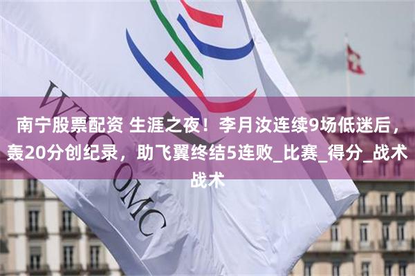 南宁股票配资 生涯之夜！李月汝连续9场低迷后，轰20分创纪录，助飞翼终结5连败_比赛_得分_战术