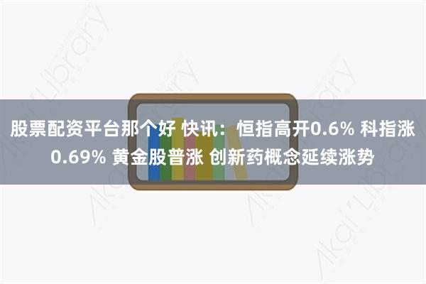 股票配资平台那个好 快讯：恒指高开0.6% 科指涨0.69% 黄金股普涨 创新药概念延续涨势