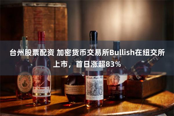 台州股票配资 加密货币交易所Bullish在纽交所上市，首日涨超83%
