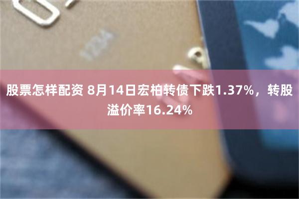 股票怎样配资 8月14日宏柏转债下跌1.37%，转股溢价率16.24%