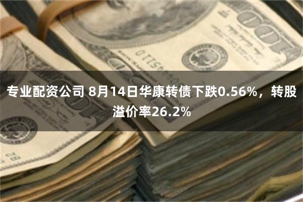 专业配资公司 8月14日华康转债下跌0.56%，转股溢价率26.2%
