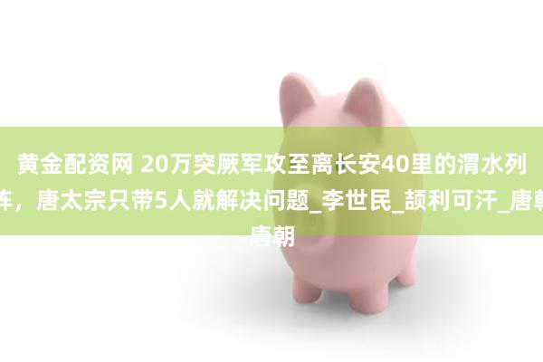 黄金配资网 20万突厥军攻至离长安40里的渭水列阵，唐太宗只带5人就解决问题_李世民_颉利可汗_唐朝