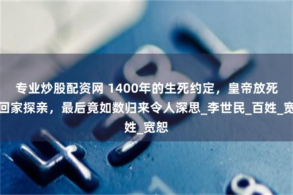 专业炒股配资网 1400年的生死约定，皇帝放死囚回家探亲，最后竟如数归来令人深思_李世民_百姓_宽恕