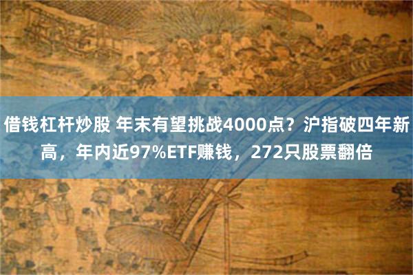 借钱杠杆炒股 年末有望挑战4000点？沪指破四年新高，年内近97%ETF赚钱，272只股票翻倍