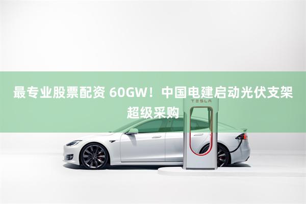 最专业股票配资 60GW！中国电建启动光伏支架超级采购